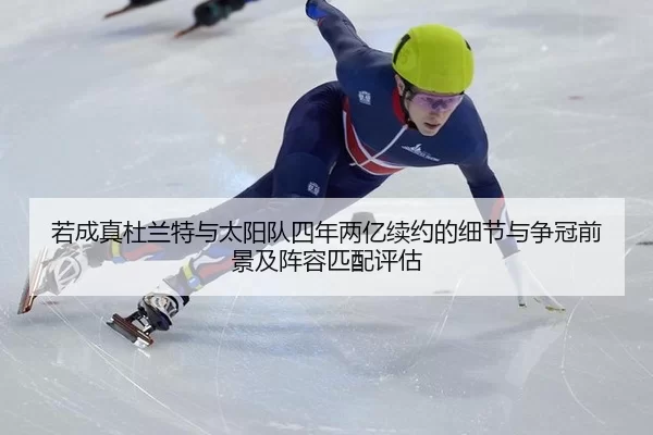 若成真杜兰特与太阳队四年两亿续约的细节与争冠前景及阵容匹配评估
