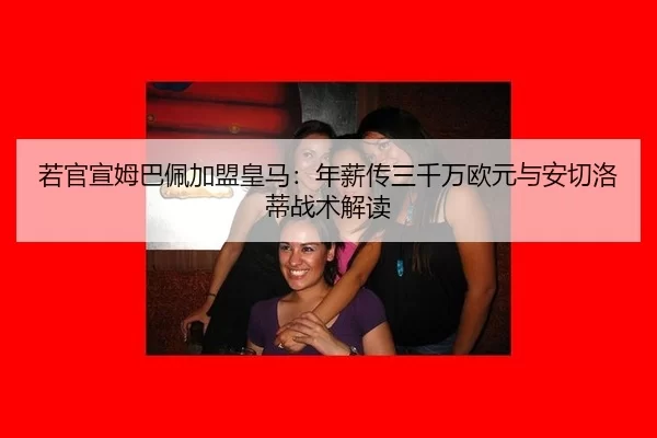 若官宣姆巴佩加盟皇马：年薪传三千万欧元与安切洛蒂战术解读