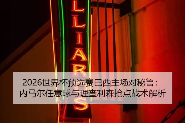 2026世界杯预选赛巴西主场对秘鲁：内马尔任意球与理查利森抢点战术解析