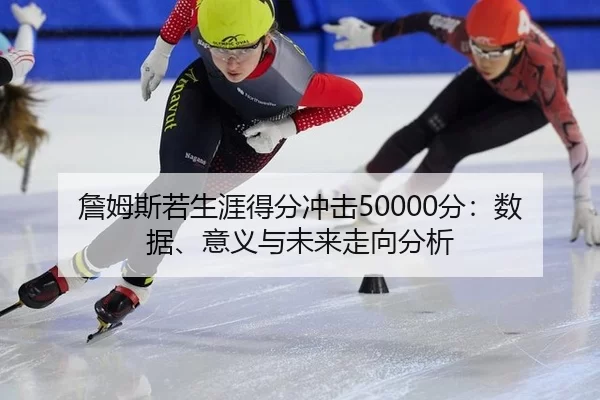 詹姆斯若生涯得分冲击50000分：数据、意义与未来走向分析