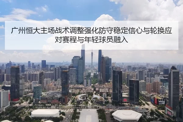 广州恒大主场战术调整强化防守稳定信心与轮换应对赛程与年轻球员融入