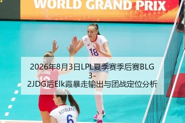 2026年8月3日LPL夏季赛季后赛BLG3-2JDG后Elk霞暴走输出与团战定位分析